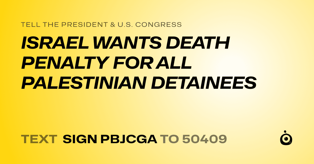 A shareable card that reads "tell the President & U.S. Congress: ISRAEL WANTS DEATH PENALTY FOR ALL PALESTINIAN DETAINEES" followed by "text sign PBJCGA to 50409"