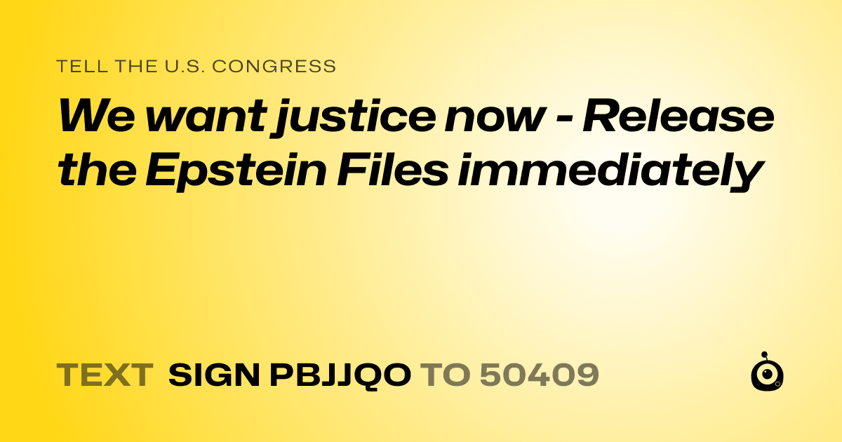 A shareable card that reads "tell the U.S. Congress: We want justice now - Release the  Epstein Files immediately" followed by "text sign PBJJQO to 50409"