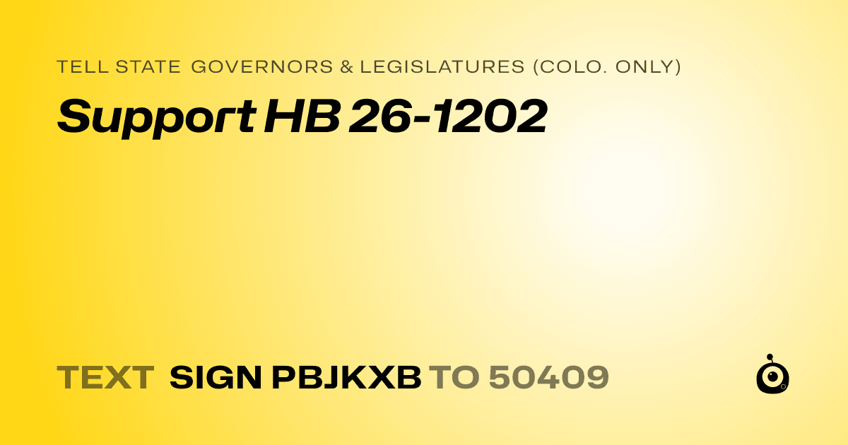 A shareable card that reads "tell State Governors & Legislatures (Colo. only): Support HB 26-1202" followed by "text sign PBJKXB to 50409"