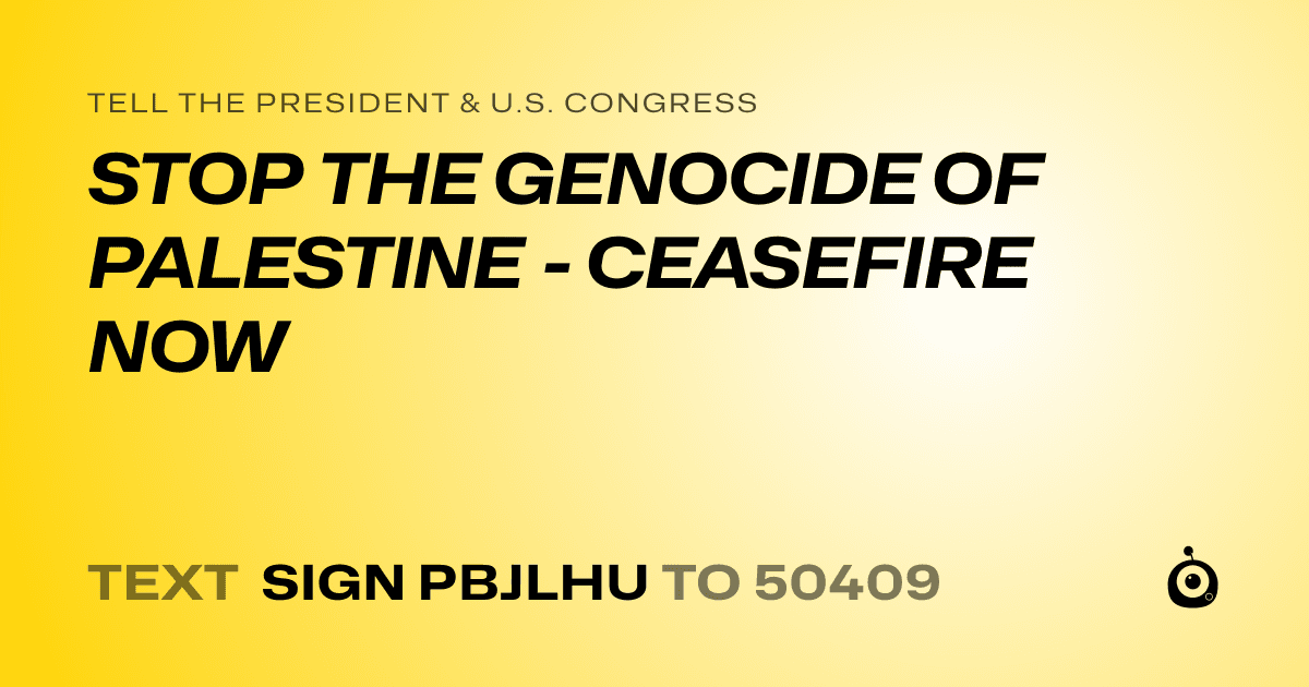 A shareable card that reads "tell the President & U.S. Congress: STOP THE GENOCIDE OF PALESTINE - CEASEFIRE NOW" followed by "text sign PBJLHU to 50409"