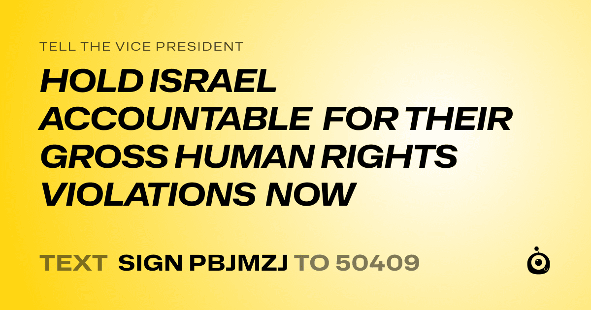 A shareable card that reads "tell the Vice President: HOLD ISRAEL ACCOUNTABLE FOR THEIR GROSS HUMAN RIGHTS VIOLATIONS NOW" followed by "text sign PBJMZJ to 50409"