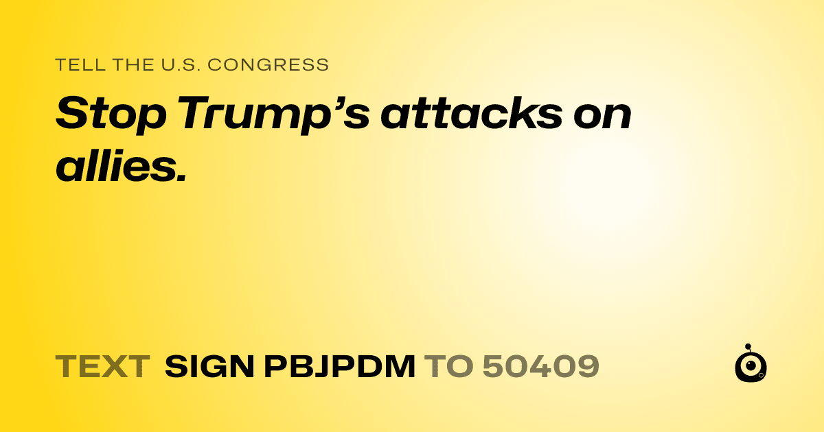 A shareable card that reads "tell the U.S. Congress: Stop Trump’s attacks on allies." followed by "text sign PBJPDM to 50409"