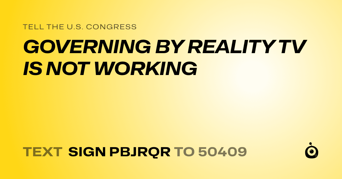 A shareable card that reads "tell the U.S. Congress: GOVERNING BY REALITY TV IS NOT WORKING" followed by "text sign PBJRQR to 50409"
