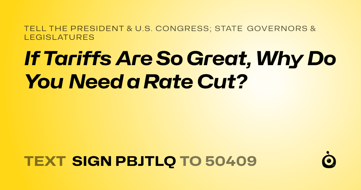 A shareable card that reads "tell the President & U.S. Congress; State Governors & Legislatures: If Tariffs Are So Great, Why Do You Need a Rate Cut?" followed by "text sign PBJTLQ to 50409"