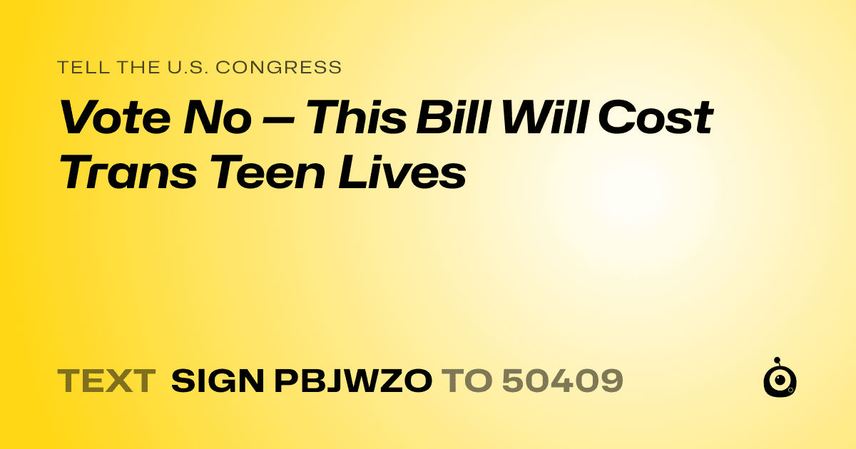 A shareable card that reads "tell the U.S. Congress: Vote No — This Bill Will Cost Trans Teen Lives" followed by "text sign PBJWZO to 50409"