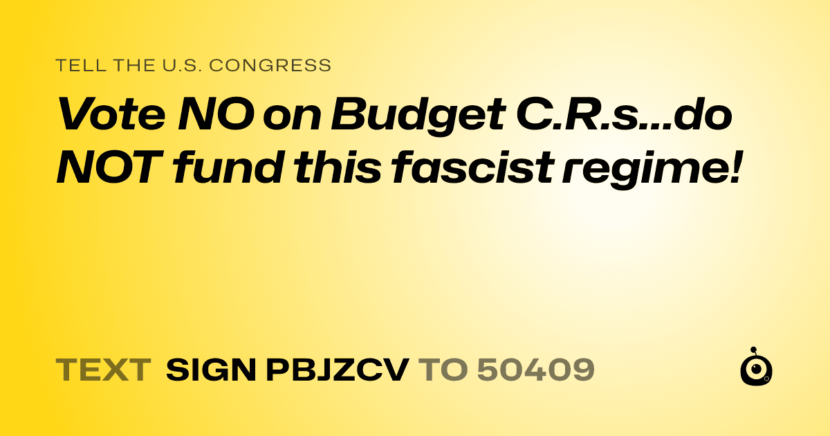 A shareable card that reads "tell the U.S. Congress: Vote NO on Budget C.R.s...do NOT fund this fascist regime!" followed by "text sign PBJZCV to 50409"