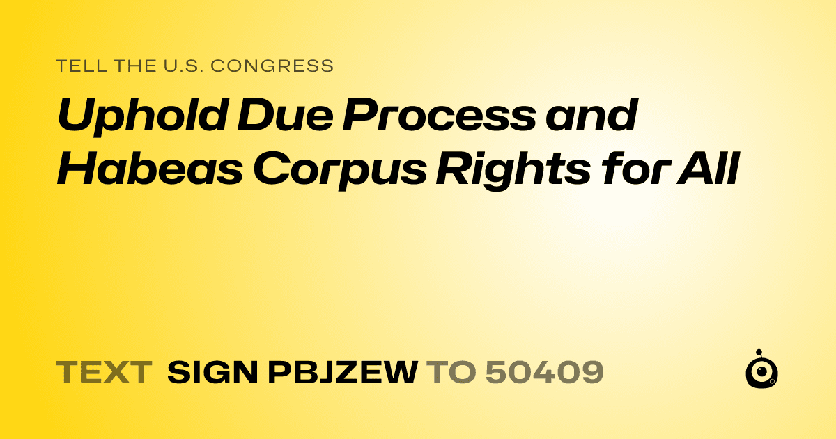 A shareable card that reads "tell the U.S. Congress: Uphold Due Process and Habeas Corpus Rights for All" followed by "text sign PBJZEW to 50409"