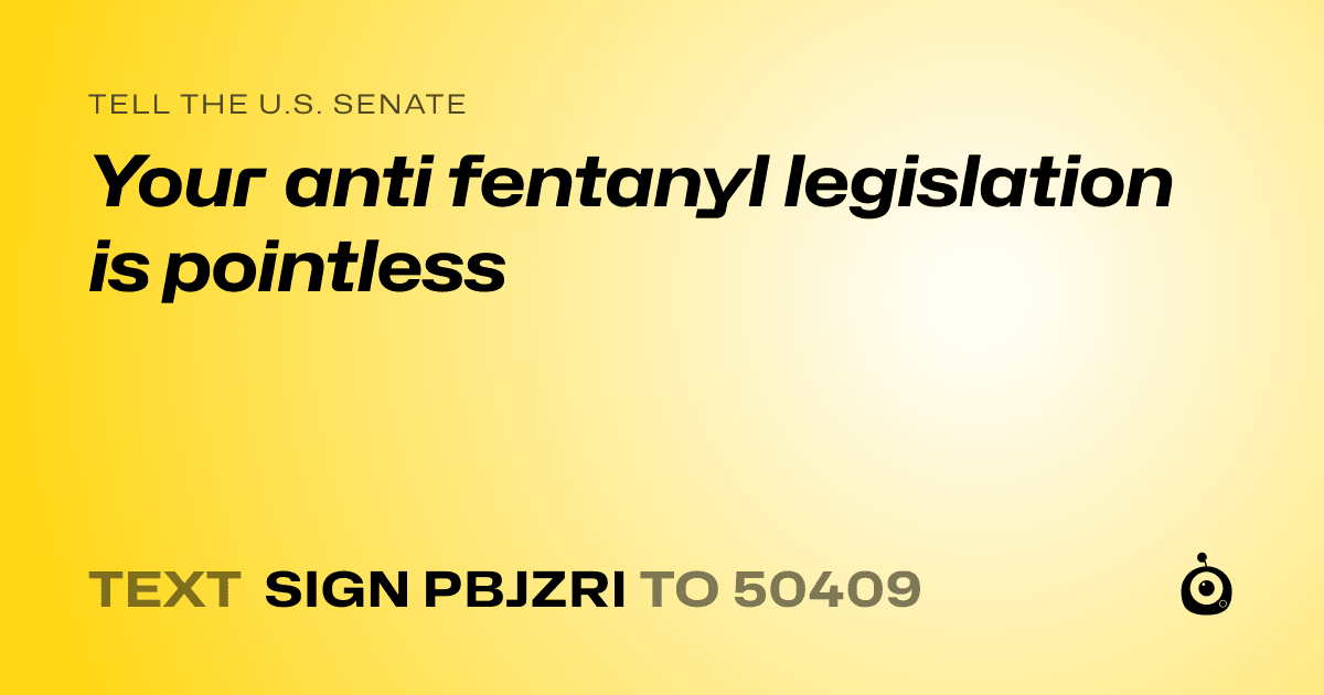 A shareable card that reads "tell the U.S. Senate: Your anti fentanyl legislation is pointless" followed by "text sign PBJZRI to 50409"
