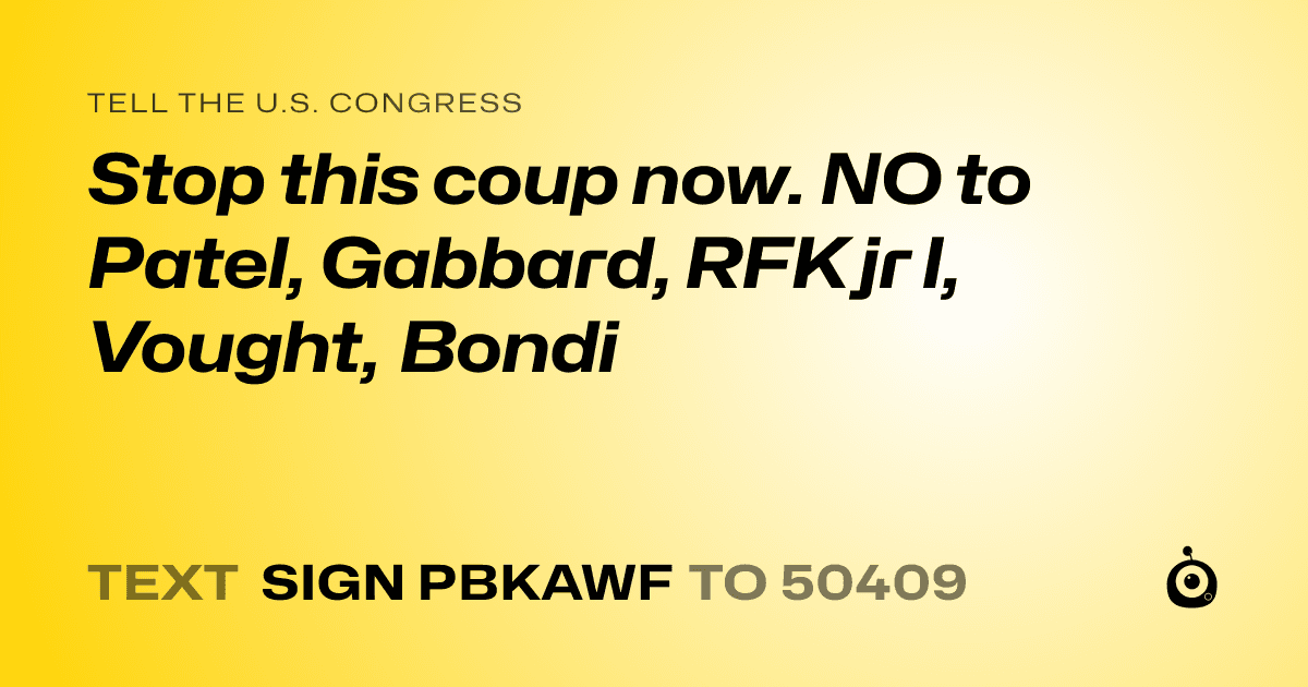 A shareable card that reads "tell the U.S. Congress: Stop this coup now. NO to Patel, Gabbard, RFK jr l, Vought, Bondi" followed by "text sign PBKAWF to 50409"