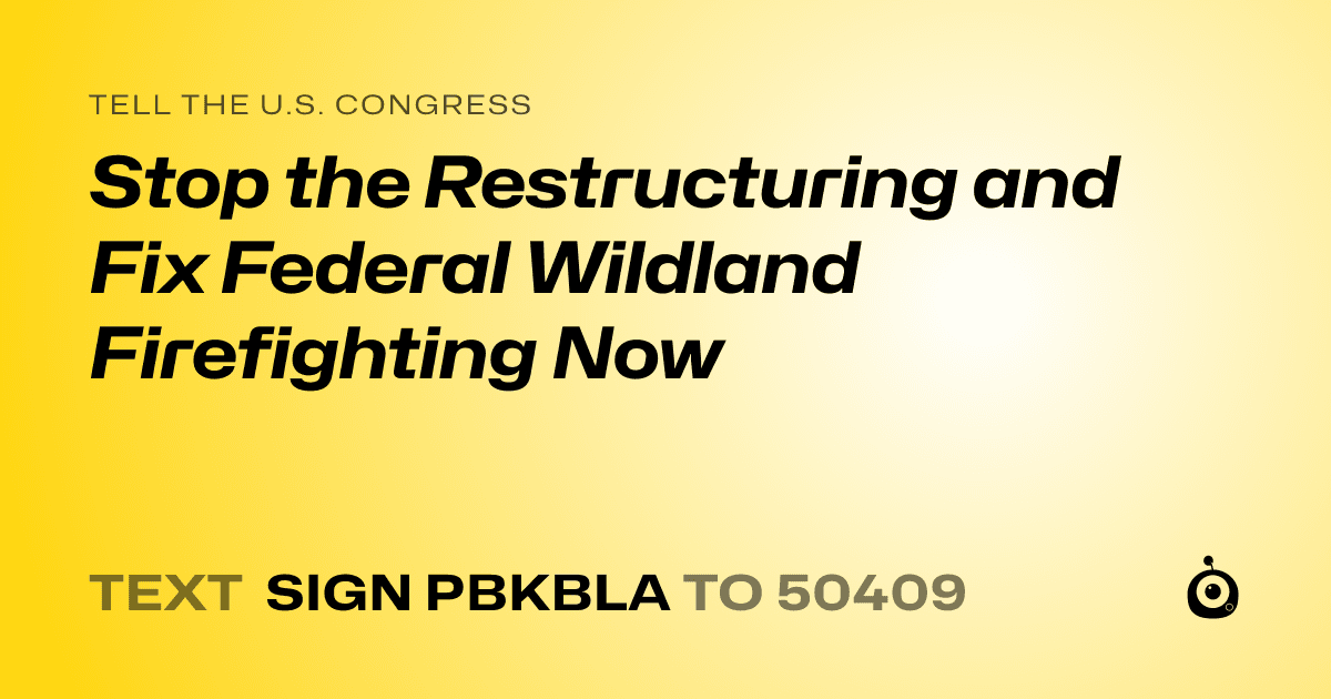 A shareable card that reads "tell the U.S. Congress: Stop the Restructuring and Fix Federal Wildland Firefighting Now" followed by "text sign PBKBLA to 50409"
