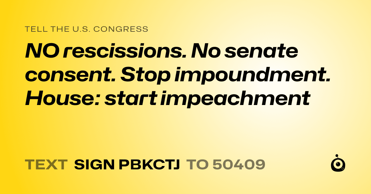 A shareable card that reads "tell the U.S. Congress: NO rescissions. No senate consent. Stop impoundment. House: start impeachment" followed by "text sign PBKCTJ to 50409"