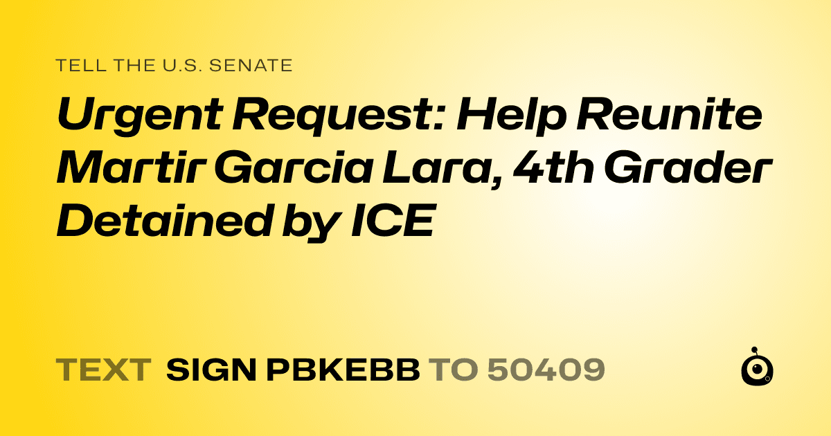 A shareable card that reads "tell the U.S. Senate: Urgent Request: Help Reunite Martir Garcia Lara, 4th Grader Detained by ICE" followed by "text sign PBKEBB to 50409"