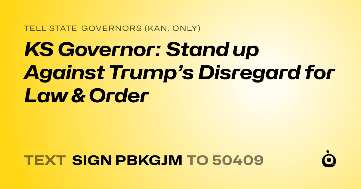 A shareable card that reads "tell State Governors (Kan. only): KS Governor: Stand up Against Trump’s Disregard for Law & Order" followed by "text sign PBKGJM to 50409"
