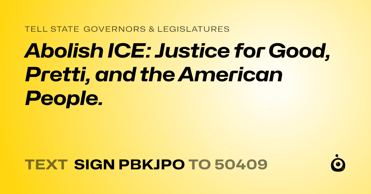 A shareable card that reads "tell State Governors & Legislatures: Abolish ICE: Justice for Good, Pretti, and the American People." followed by "text sign PBKJPO to 50409"