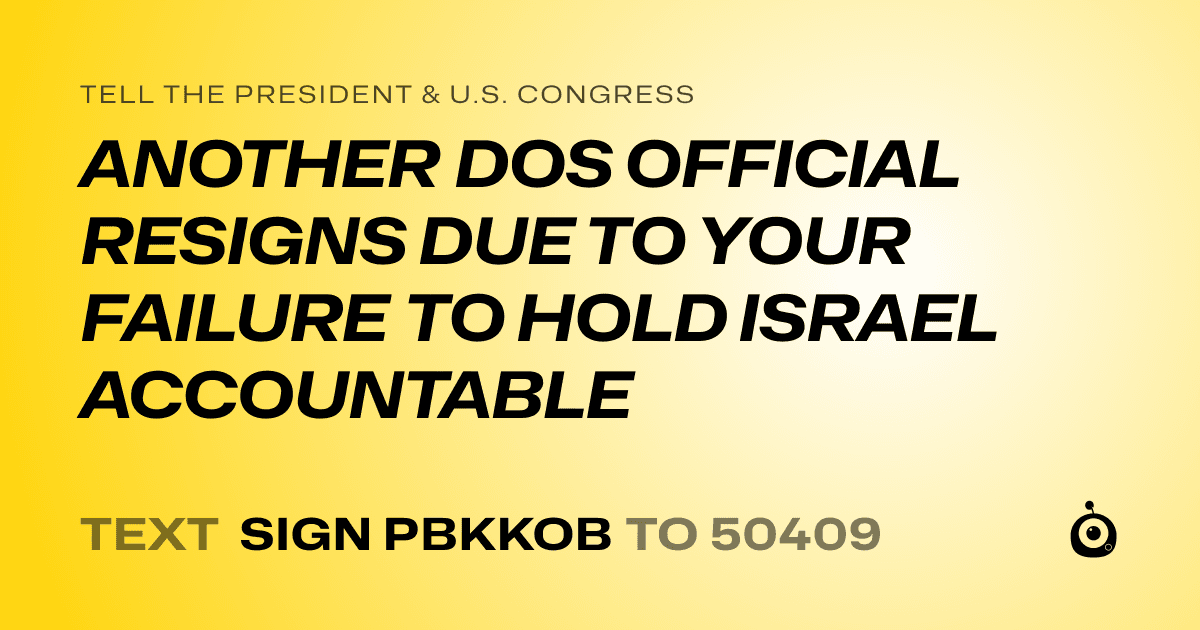 A shareable card that reads "tell the President & U.S. Congress: ANOTHER DOS OFFICIAL RESIGNS DUE TO YOUR FAILURE TO HOLD ISRAEL ACCOUNTABLE" followed by "text sign PBKKOB to 50409"
