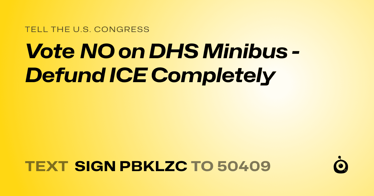 A shareable card that reads "tell the U.S. Congress: Vote NO on DHS Minibus - Defund ICE Completely" followed by "text sign PBKLZC to 50409"