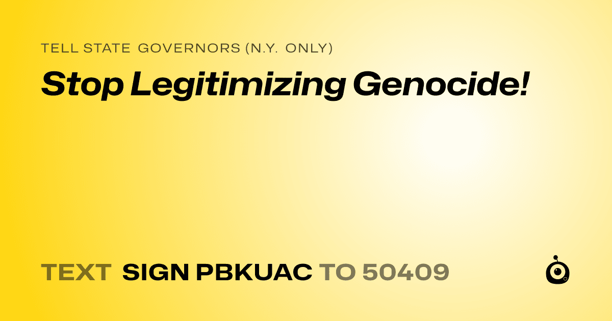 A shareable card that reads "tell State Governors (N.Y. only): Stop Legitimizing Genocide!" followed by "text sign PBKUAC to 50409"