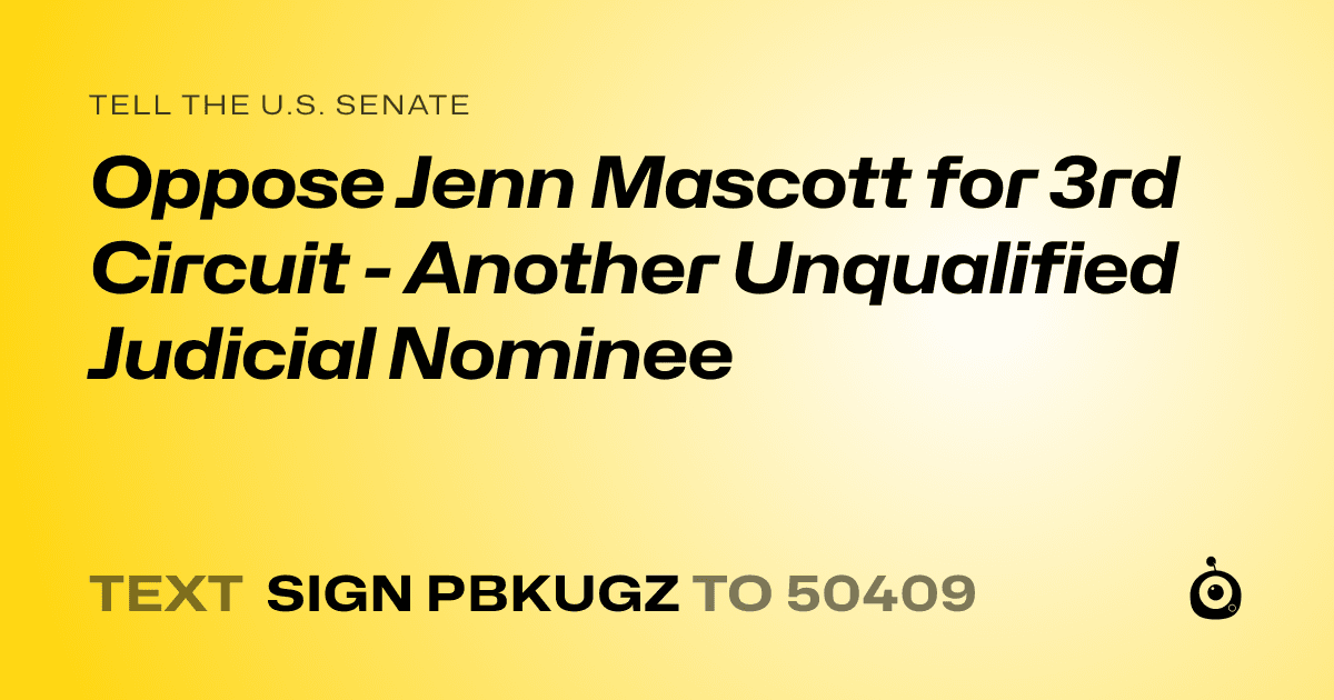 A shareable card that reads "tell the U.S. Senate: Oppose Jenn Mascott for 3rd Circuit -  Another Unqualified Judicial Nominee" followed by "text sign PBKUGZ to 50409"