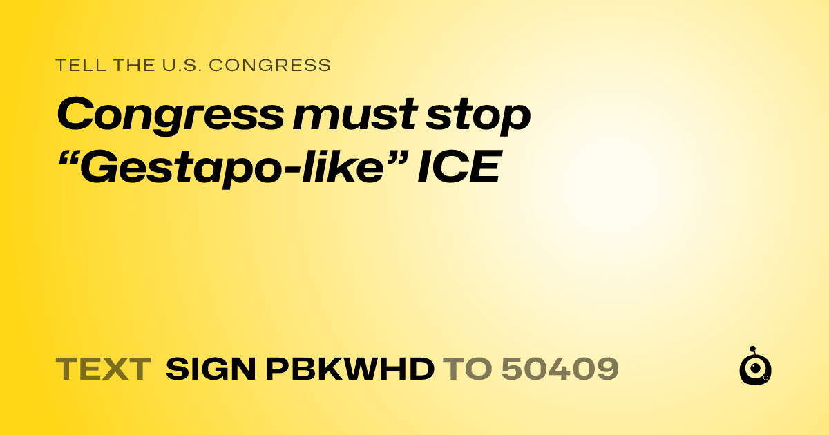 A shareable card that reads "tell the U.S. Congress: Congress must stop “Gestapo-like” ICE" followed by "text sign PBKWHD to 50409"