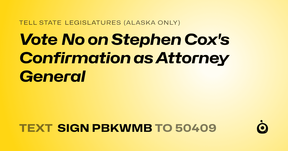 A shareable card that reads "tell State Legislatures (Alaska only): Vote No on Stephen Cox's Confirmation as Attorney General" followed by "text sign PBKWMB to 50409"