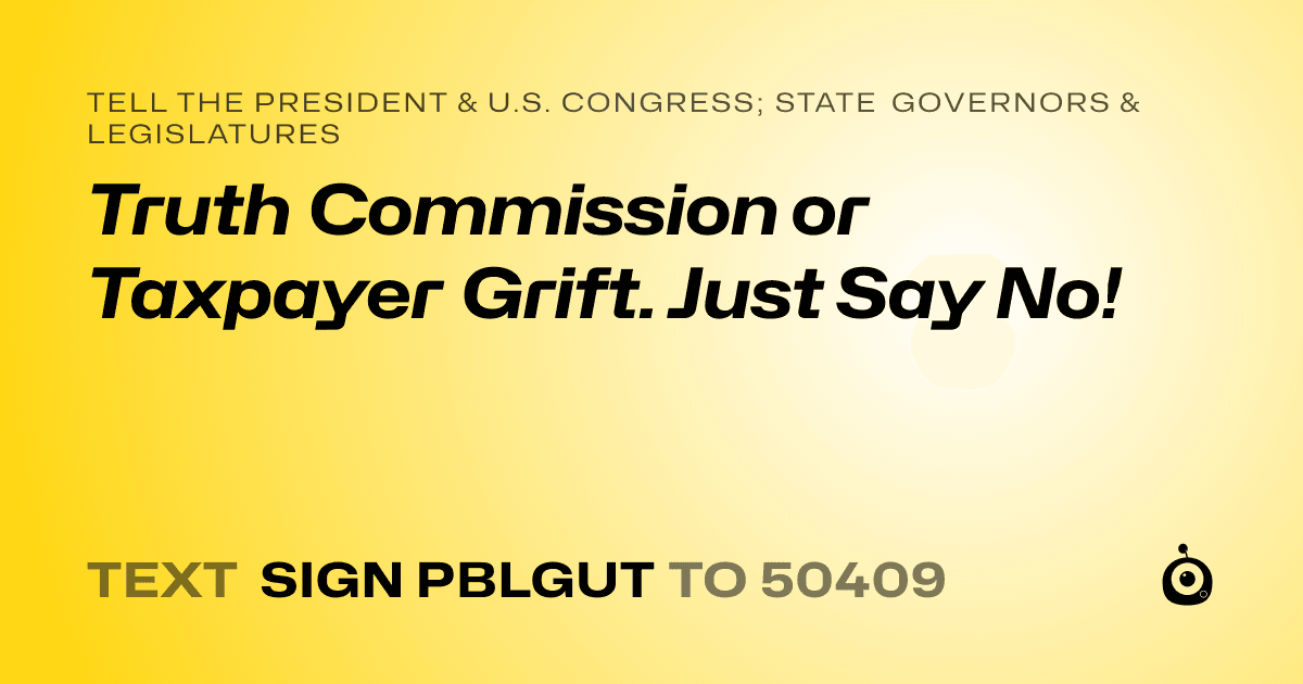 A shareable card that reads "tell the President & U.S. Congress; State Governors & Legislatures: Truth Commission or Taxpayer Grift. Just Say No!" followed by "text sign PBLGUT to 50409"