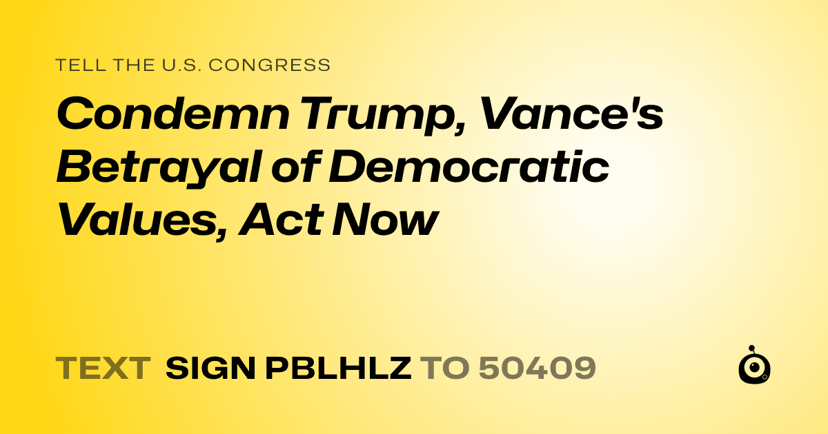 A shareable card that reads "tell the U.S. Congress: Condemn Trump, Vance's Betrayal of Democratic Values, Act Now" followed by "text sign PBLHLZ to 50409"