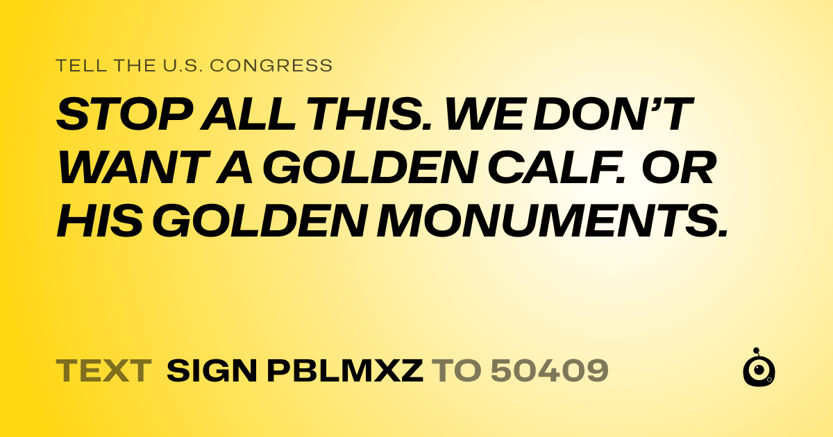 A shareable card that reads "tell the U.S. Congress: STOP ALL THIS. WE DON’T WANT A GOLDEN CALF. OR HIS GOLDEN MONUMENTS." followed by "text sign PBLMXZ to 50409"