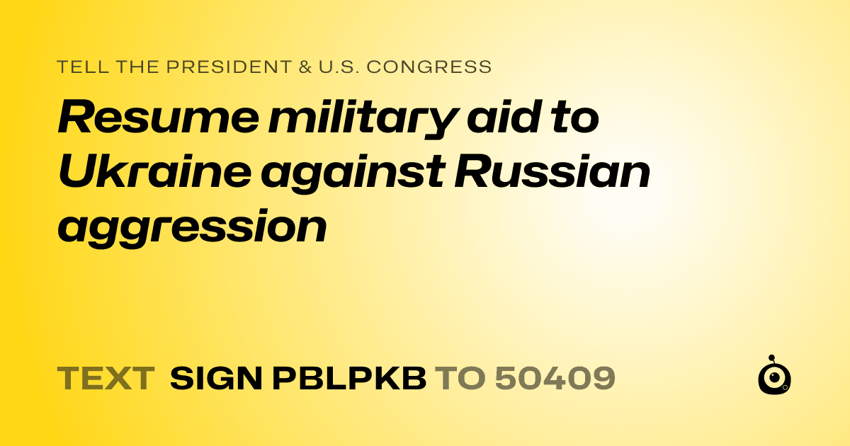 A shareable card that reads "tell the President & U.S. Congress: Resume military aid to Ukraine against Russian aggression" followed by "text sign PBLPKB to 50409"