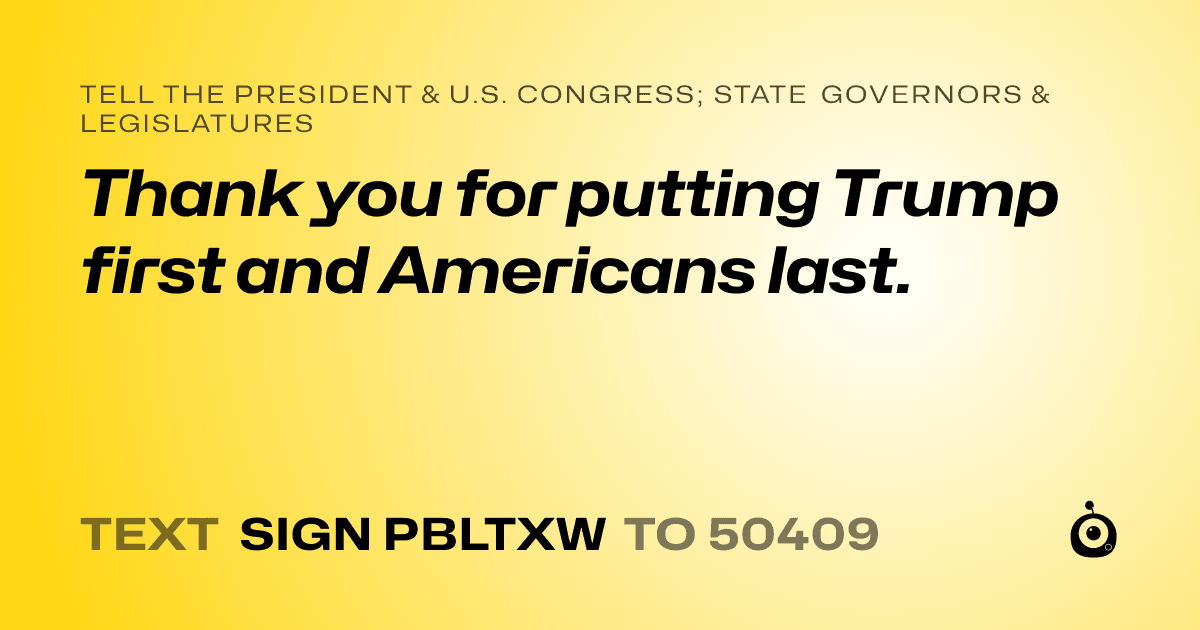 A shareable card that reads "tell the President & U.S. Congress; State Governors & Legislatures: Thank you for putting Trump first and Americans last." followed by "text sign PBLTXW to 50409"