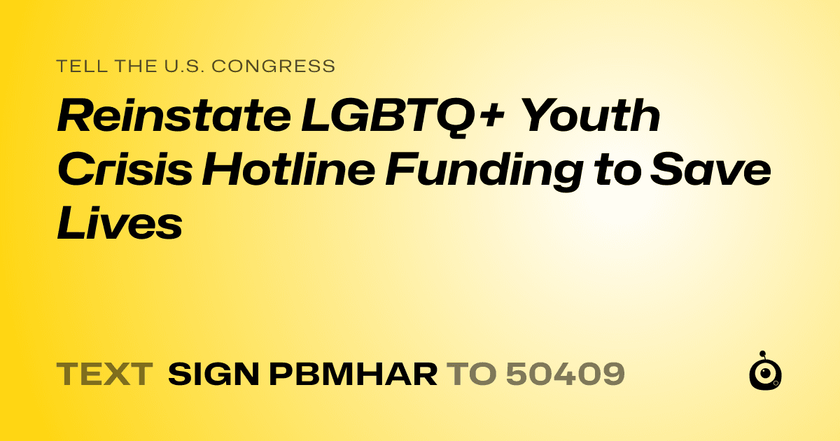 A shareable card that reads "tell the U.S. Congress: Reinstate LGBTQ+ Youth Crisis Hotline Funding to Save Lives" followed by "text sign PBMHAR to 50409"