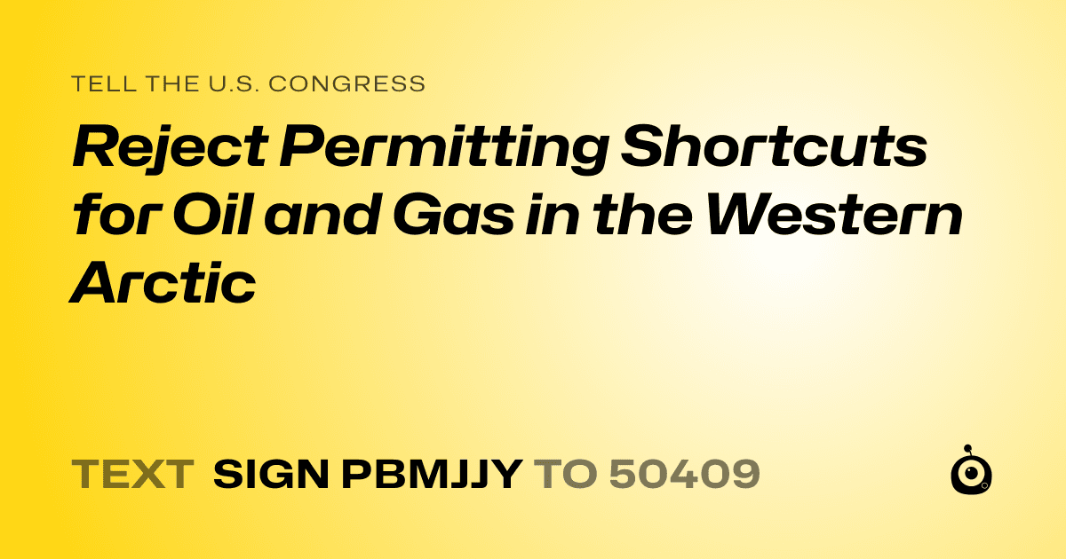 A shareable card that reads "tell the U.S. Congress: Reject Permitting Shortcuts for Oil and Gas in the Western Arctic" followed by "text sign PBMJJY to 50409"