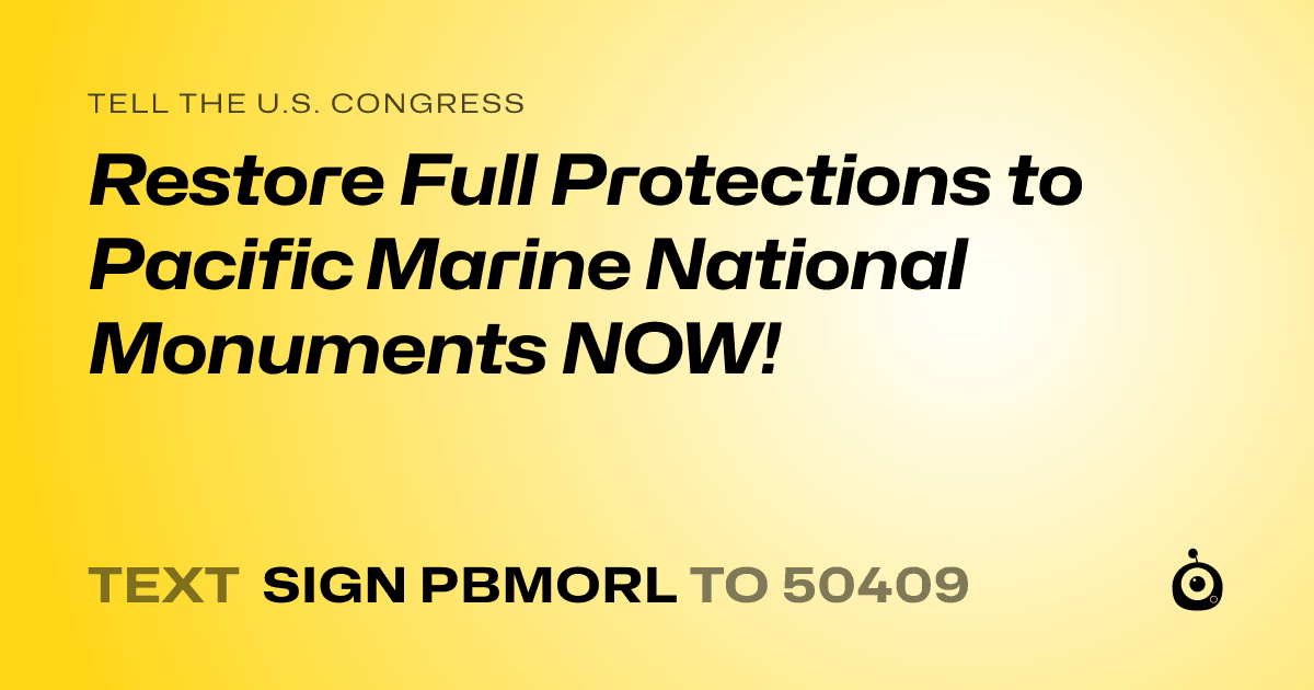 A shareable card that reads "tell the U.S. Congress: Restore Full Protections to Pacific Marine National Monuments NOW!" followed by "text sign PBMORL to 50409"