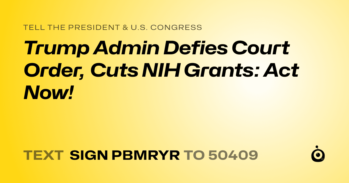 A shareable card that reads "tell the President & U.S. Congress: Trump Admin Defies Court Order, Cuts NIH Grants: Act Now!" followed by "text sign PBMRYR to 50409"