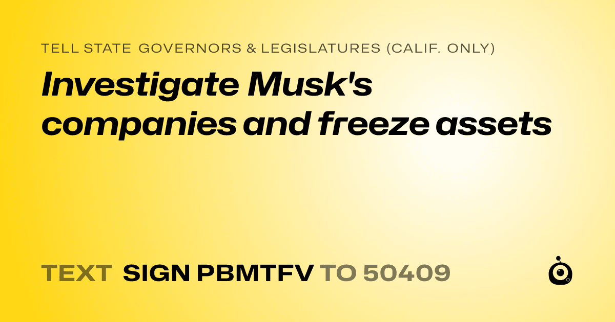 A shareable card that reads "tell State Governors & Legislatures (Calif. only): Investigate Musk's companies and freeze assets" followed by "text sign PBMTFV to 50409"