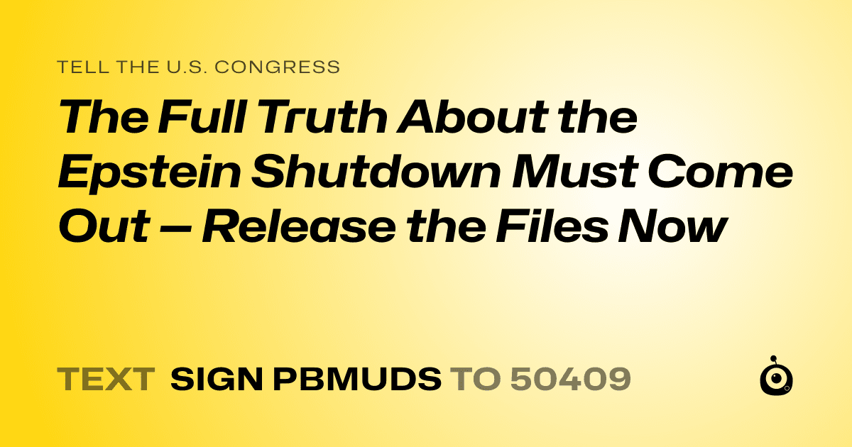 A shareable card that reads "tell the U.S. Congress: The Full Truth About the Epstein Shutdown Must Come Out — Release the Files Now" followed by "text sign PBMUDS to 50409"