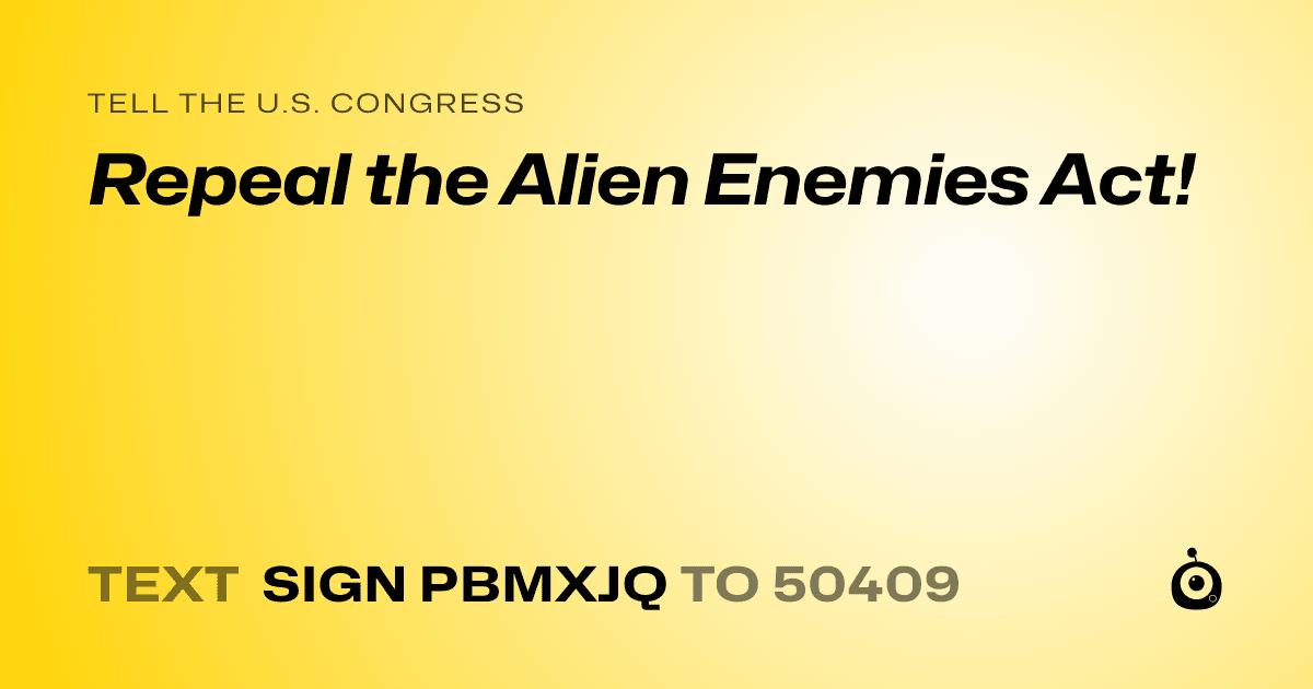 A shareable card that reads "tell the U.S. Congress: Repeal the Alien Enemies Act!" followed by "text sign PBMXJQ to 50409"