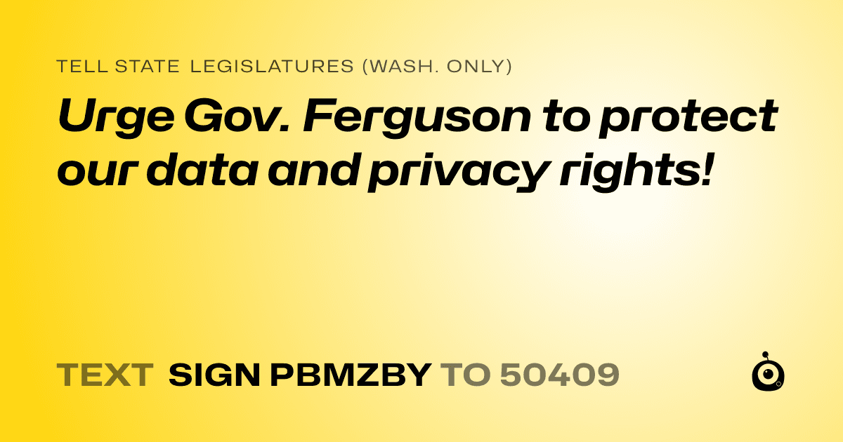 A shareable card that reads "tell State Legislatures (Wash. only): Urge Gov. Ferguson to protect our data and privacy rights!" followed by "text sign PBMZBY to 50409"
