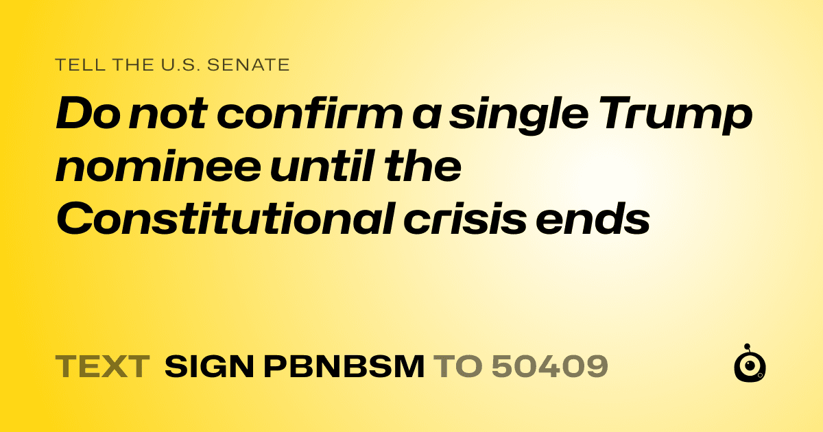 A shareable card that reads "tell the U.S. Senate: Do not confirm a single Trump nominee until the Constitutional crisis ends" followed by "text sign PBNBSM to 50409"