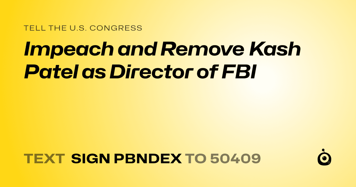A shareable card that reads "tell the U.S. Congress: Impeach and Remove Kash Patel as Director of FBI" followed by "text sign PBNDEX to 50409"