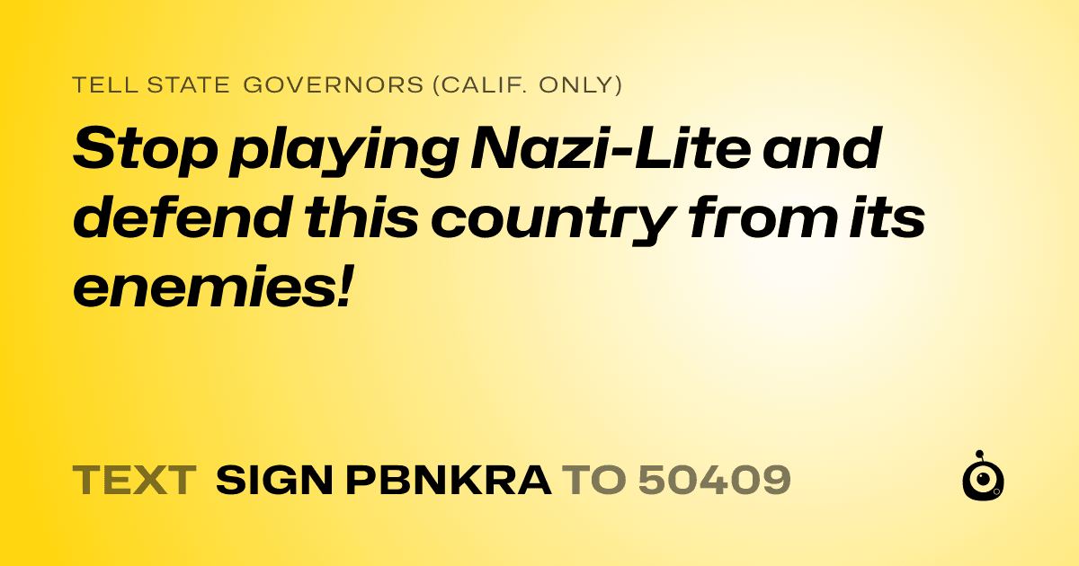 A shareable card that reads "tell State Governors (Calif. only): Stop playing Nazi-Lite and defend this country from its enemies!" followed by "text sign PBNKRA to 50409"