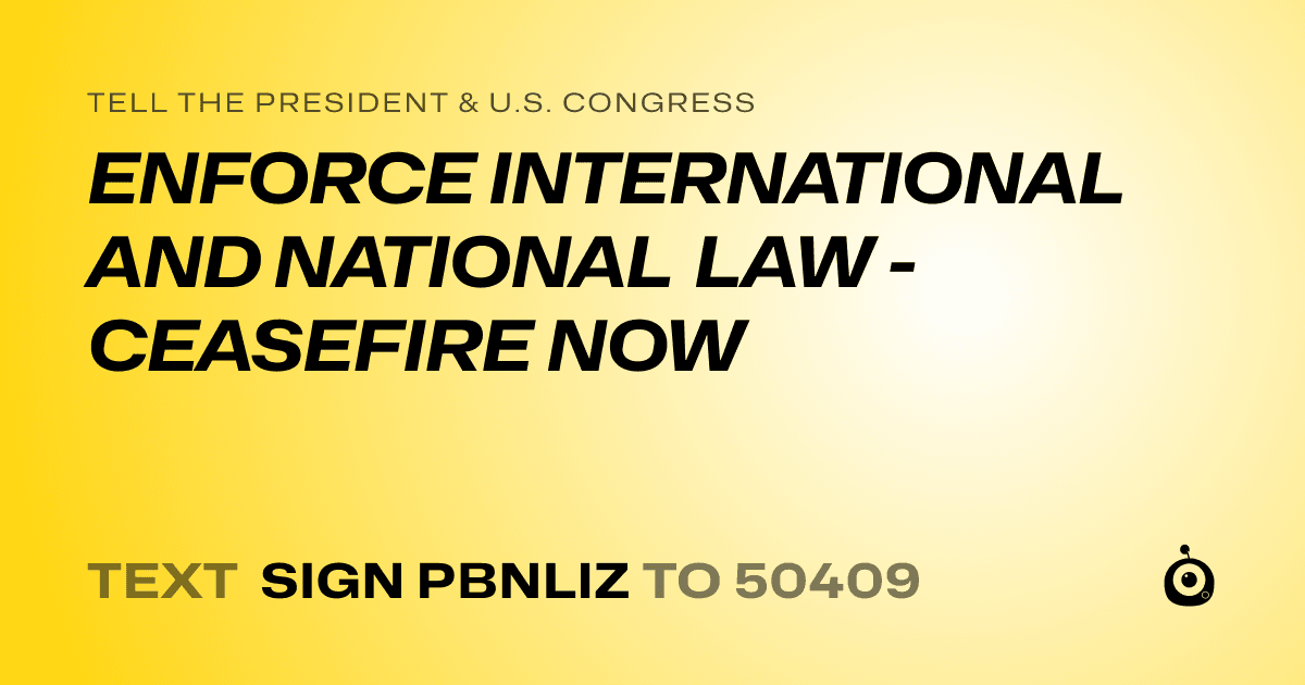 A shareable card that reads "tell the President & U.S. Congress: ENFORCE INTERNATIONAL AND NATIONAL LAW - CEASEFIRE NOW" followed by "text sign PBNLIZ to 50409"