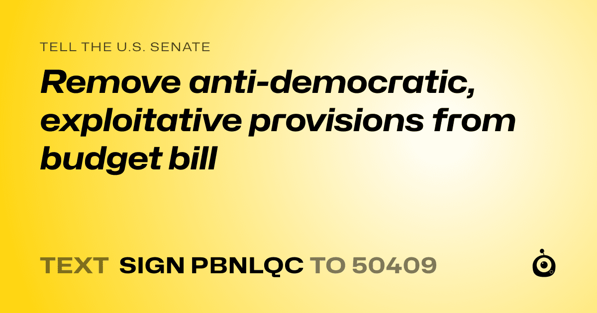 A shareable card that reads "tell the U.S. Senate: Remove anti-democratic, exploitative provisions from budget bill" followed by "text sign PBNLQC to 50409"