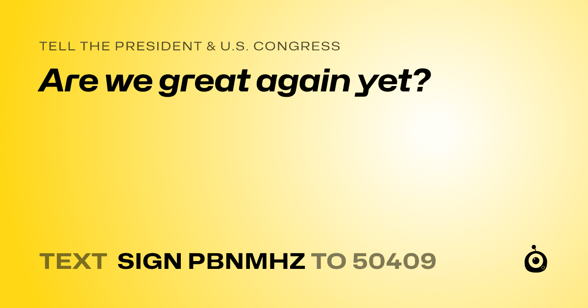 A shareable card that reads "tell the President & U.S. Congress: Are we great again yet?" followed by "text sign PBNMHZ to 50409"