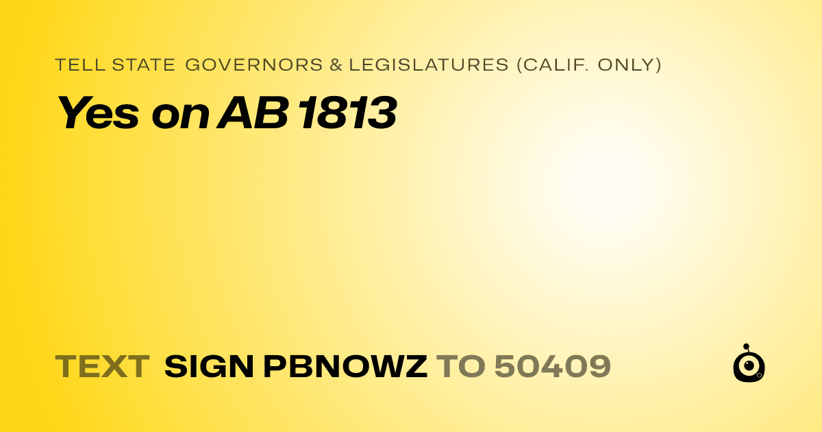 A shareable card that reads "tell State Governors & Legislatures (Calif. only): Yes on AB 1813" followed by "text sign PBNOWZ to 50409"