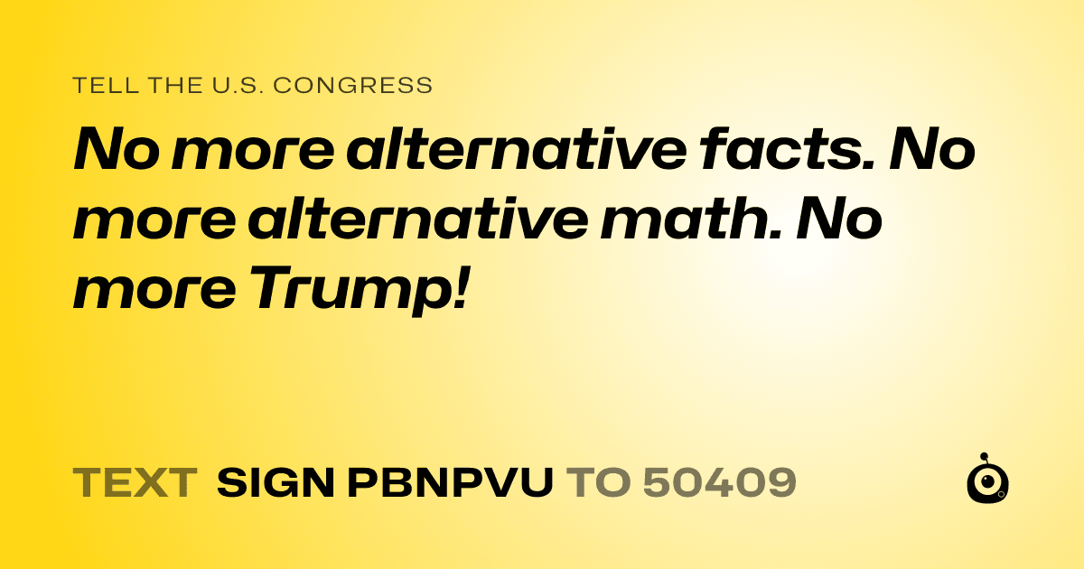 A shareable card that reads "tell the U.S. Congress: No more alternative facts. No more alternative math. No more Trump!" followed by "text sign PBNPVU to 50409"