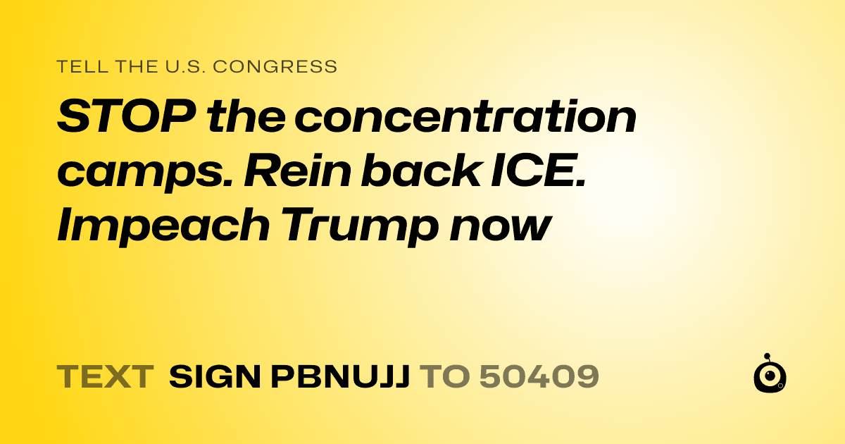 A shareable card that reads "tell the U.S. Congress: STOP the concentration camps. Rein back ICE. Impeach Trump now" followed by "text sign PBNUJJ to 50409"