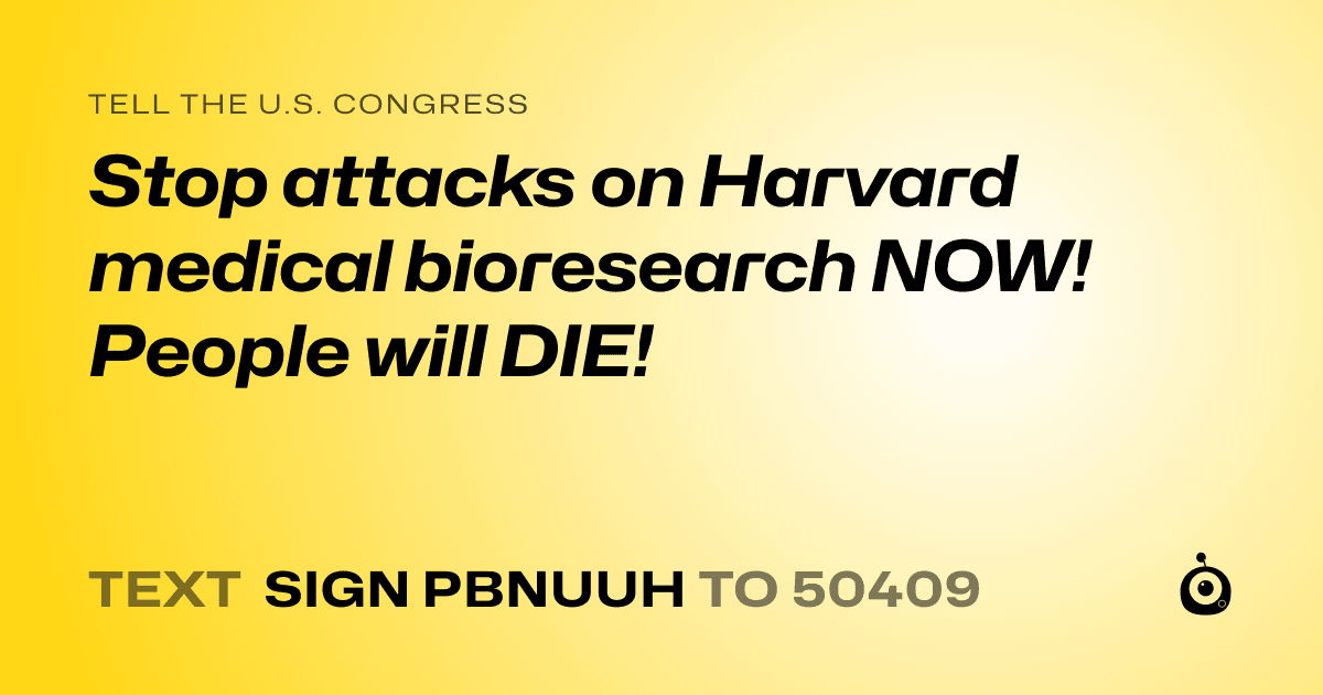 A shareable card that reads "tell the U.S. Congress: Stop attacks on Harvard medical bioresearch NOW!  People will DIE!" followed by "text sign PBNUUH to 50409"