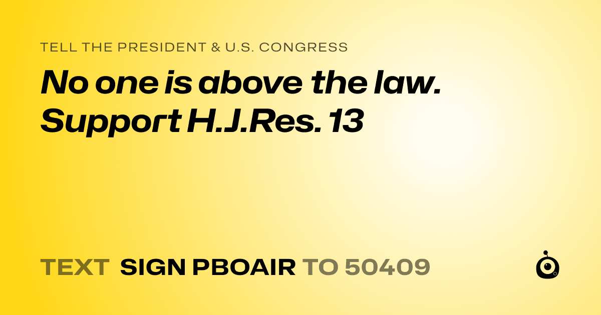 A shareable card that reads "tell the President & U.S. Congress: No one is above the law. Support H.J.Res. 13" followed by "text sign PBOAIR to 50409"