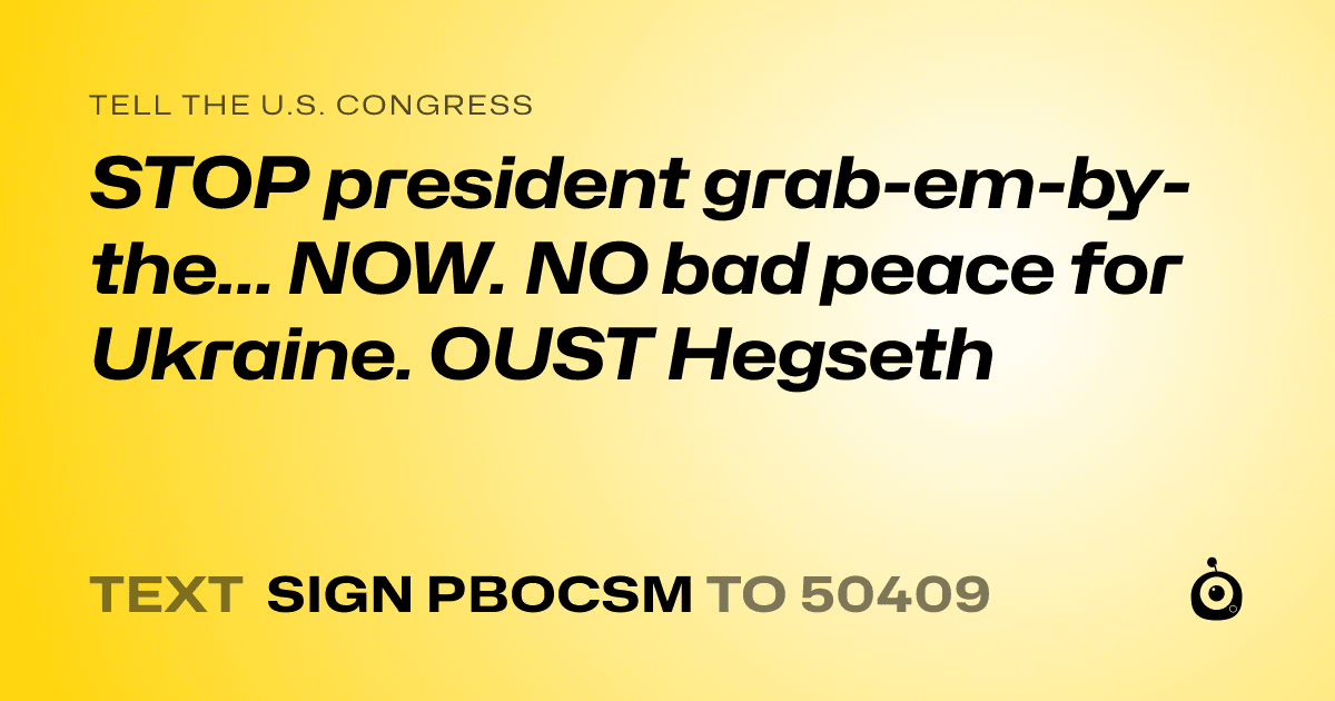 A shareable card that reads "tell the U.S. Congress: STOP president grab-em-by-the... NOW.
NO bad peace for Ukraine. OUST Hegseth" followed by "text sign PBOCSM to 50409"