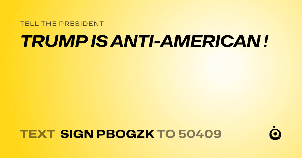 A shareable card that reads "tell the President: TRUMP IS ANTI-AMERICAN !" followed by "text sign PBOGZK to 50409"